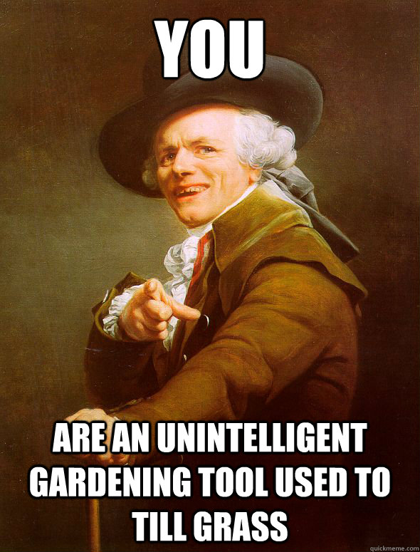 YOU ARE AN UNINTELLIGENT GARDENING TOOL USED TO TILL GRASS   Joseph Ducreux