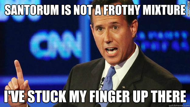 Santorum is not a frothy mixture I've stuck my finger up there  