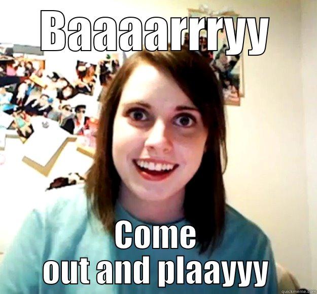 BAAAARRRYY COME OUT AND PLAAYYY Overly Attached Girlfriend