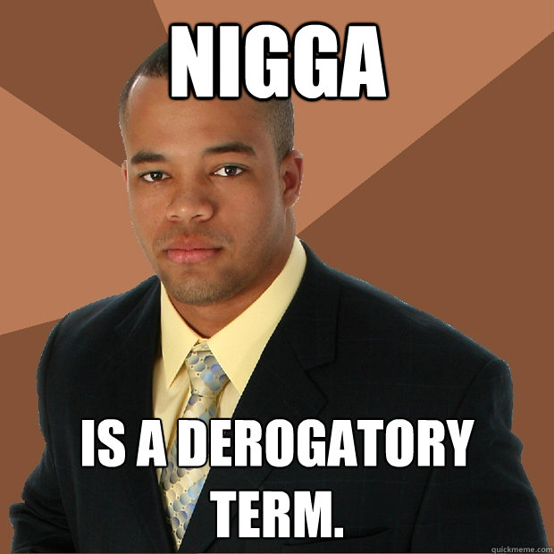 Nigga is a derogatory term.  Successful Black Man