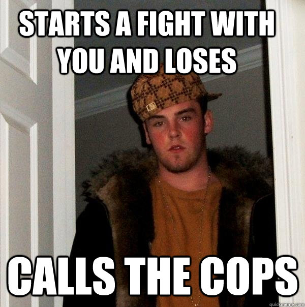 starts a fight with you and loses calls the cops  Scumbag Steve