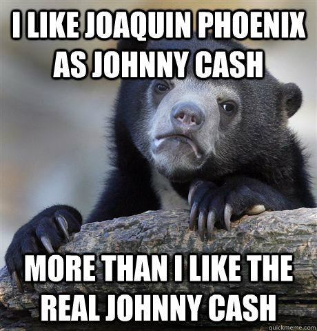 I like joaquin phoenix as johnny cash more than i like the real johnny cash  Confession Bear