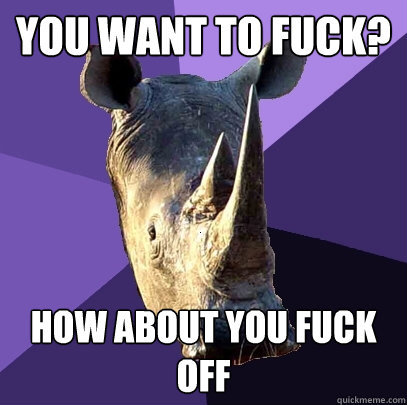 you want to fuck? how about you fuck off  Sexually Oblivious Rhino