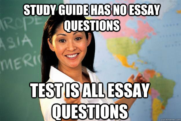 Study Guide has no essay questions Test is all essay questions  Unhelpful High School Teacher