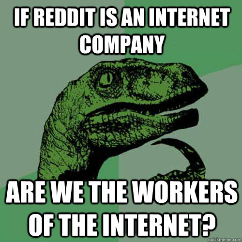 If reddit is an internet company are we the workers of the internet?  Philosoraptor