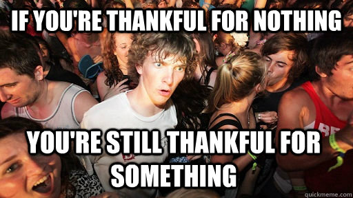 If you're thankful for nothing you're still thankful for something   Sudden Clarity Clarence