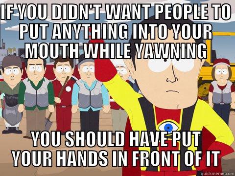 IF YOU DIDN'T WANT PEOPLE TO PUT ANYTHING INTO YOUR MOUTH WHILE YAWNING YOU SHOULD HAVE PUT YOUR HANDS IN FRONT OF IT Captain Hindsight