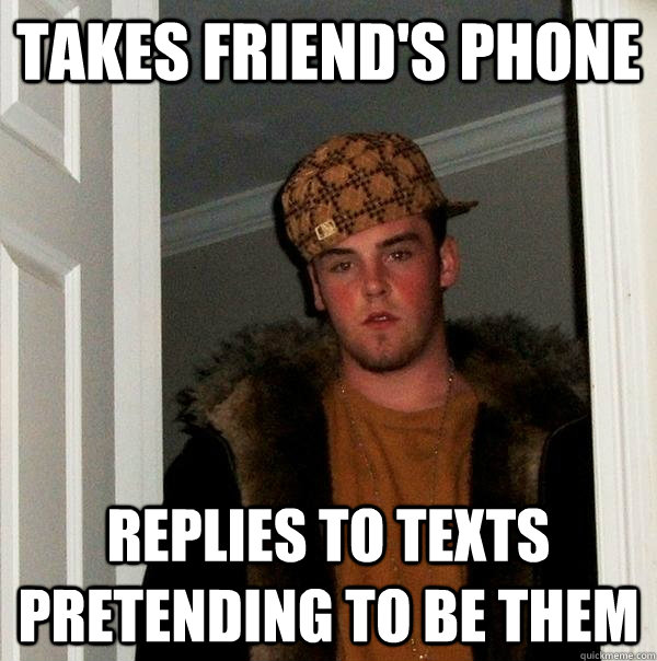 Takes Friend's phone replies to texts pretending to be them - Takes Friend's phone replies to texts pretending to be them  Scumbag Steve