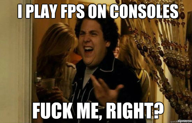 I play FPS on consoles fuck me, right? - I play FPS on consoles fuck me, right?  fuck me right