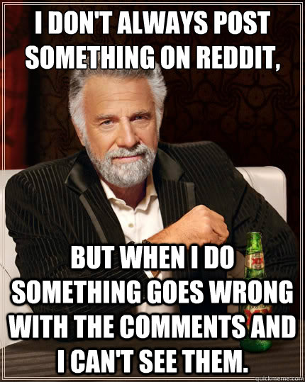 I don't always post something on reddit, But when i do something goes wrong with the comments and i can't see them.  The Most Interesting Man In The World