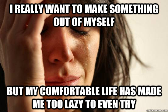 I really want to make something out of myself but my comfortable life has made me too lazy to even try - I really want to make something out of myself but my comfortable life has made me too lazy to even try  First World Problems