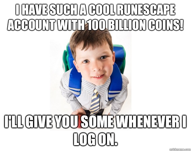 I have such a cool Runescape account with 100 Billion coins!  I'll give you some whenever I log on.   Lying School Kid