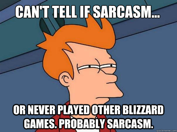 Can't tell if sarcasm... or never played other Blizzard games. Probably sarcasm. - Can't tell if sarcasm... or never played other Blizzard games. Probably sarcasm.  Futurama Fry