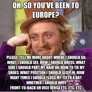 Oh, so you've been to europe? Please, tell me more about where I should go, what I should see, how I should dress, what side I should part my hair on, how to tie my shoes, what position I should sleep in, how many times I should floss my teeth a day, whet  Willy Wonka Meme