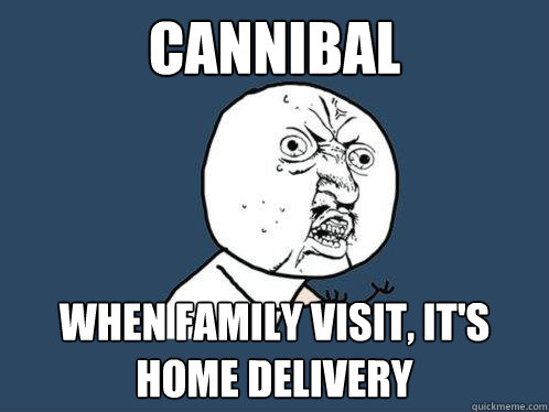 Cannibal When family visit, it's home delivery  Y U No