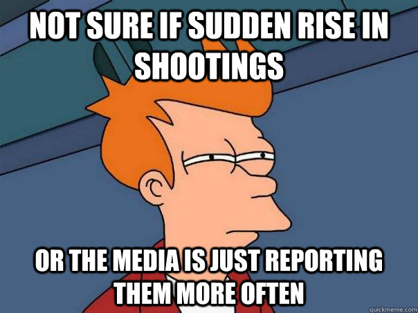 Not sure if sudden rise in shootings or the media is just reporting them more often  Futurama Fry