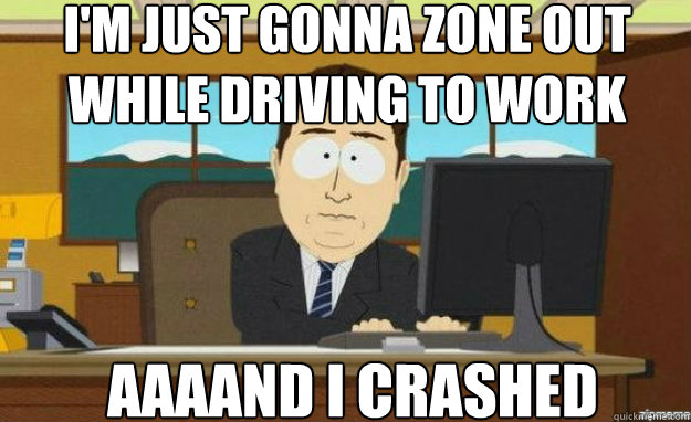I'm just gonna zone out while driving to work AAAAND I crashed - I'm just gonna zone out while driving to work AAAAND I crashed  aaaand its gone