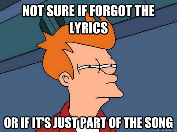 not sure if forgot the lyrics or if it's just part of the song  Futurama Fry