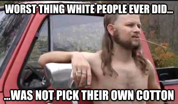 Worst thing white people ever did... ...was not pick their own cotton  Almost Politically Correct Redneck