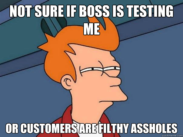 not sure if boss is testing me or customers are filthy assholes - not sure if boss is testing me or customers are filthy assholes  Futurama Fry