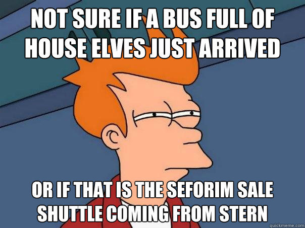 Not sure if a bus full of house elves just arrived Or if that is the Seforim sale shuttle coming from Stern  Futurama Fry