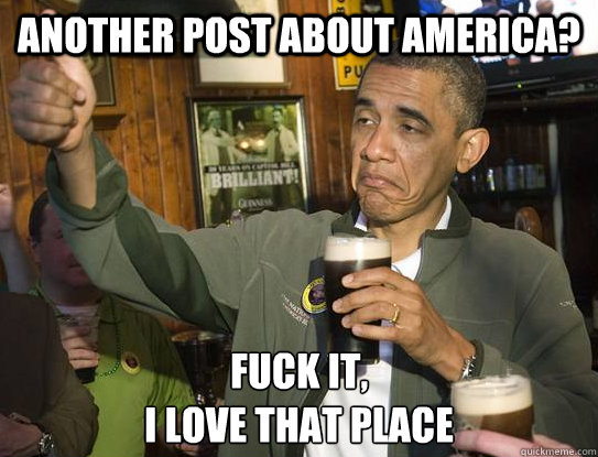 another post about america? Fuck it,
I love that place  Upvoting Obama