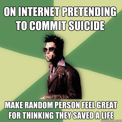 On internet pretending to commit suicide make random person feel great for thinking they saved a life  Helpful Tyler Durden