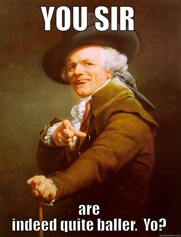 YOU SIR ARE INDEED QUITE BALLER.  YO? Joseph Ducreux