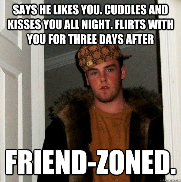 Says he likes you. Cuddles and kisses you all night. Flirts with you for three days after Friend-zoned. - Says he likes you. Cuddles and kisses you all night. Flirts with you for three days after Friend-zoned.  Scumbag Steve