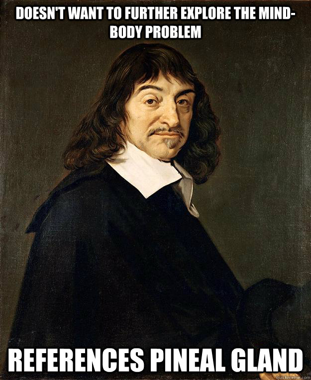 Doesn't want to further explore the mind-body problem References pineal gland  Scumbag Descartes