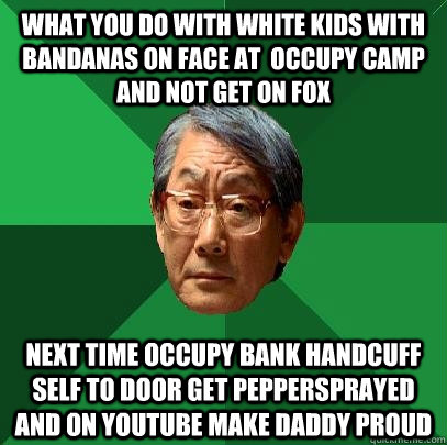 wHAT YOU DO WITH WHITE KIDS WITH BANDANAS ON FACE AT  OCCUPY CAMP And not get on fox Next time occupy bank handcuff self to door get peppersprayed and on youtube make daddy proud   High Expectations Asian Father