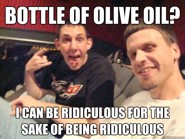 Bottle of Olive Oil? I can be ridiculous for the sake of being ridiculous  John Boy