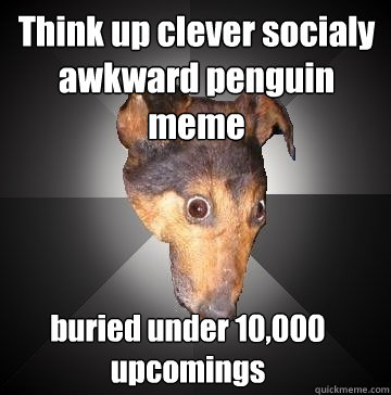 Think up clever socialy awkward penguin meme buried under 10,000 upcomings  Depression Dog