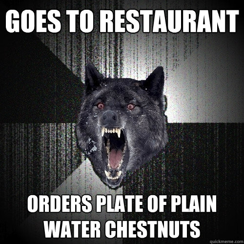 goes to restaurant orders plate of plain water chestnuts  Insanity Wolf