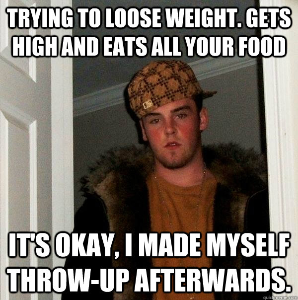 Trying to Loose weight. Gets high and eats all your food It's okay, I made myself throw-up afterwards.  Scumbag Steve