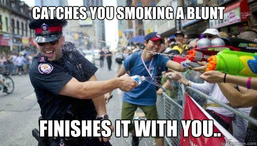 Catches you smoking a blunt Finishes it with you..  Good Guy Cop