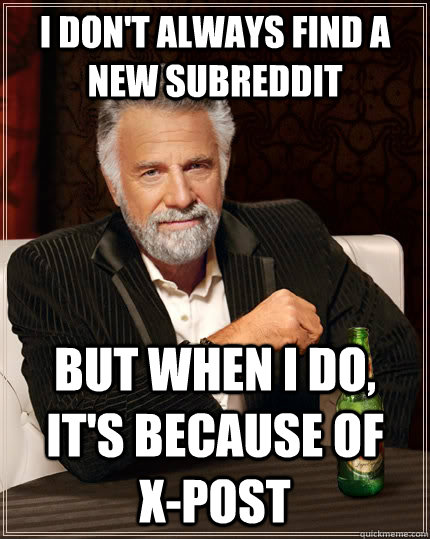 I don't always find a new subreddit but when I do, it's because of    X-post - I don't always find a new subreddit but when I do, it's because of    X-post  The Most Interesting Man In The World