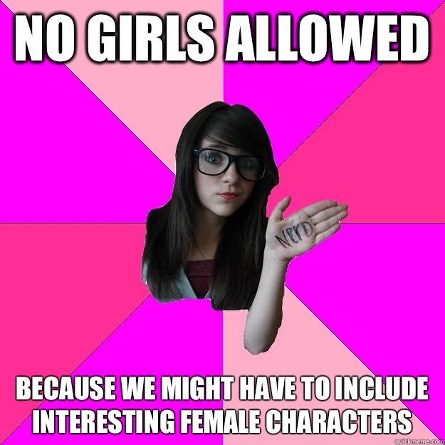 No girls allowed Because we might have to include
Interesting female characters - No girls allowed Because we might have to include
Interesting female characters  Idiot Nerd Girl