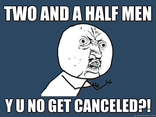 TWO AND A HALF MEN Y U NO GET CANCELED?! - TWO AND A HALF MEN Y U NO GET CANCELED?!  Y U No