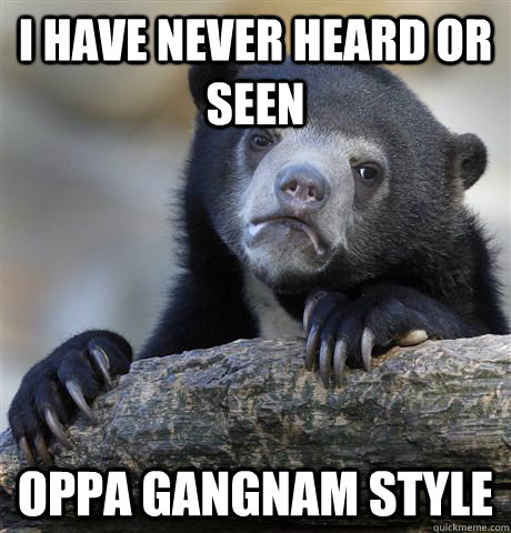 I have never heard or seen oppa gangnam style  Confession Bear