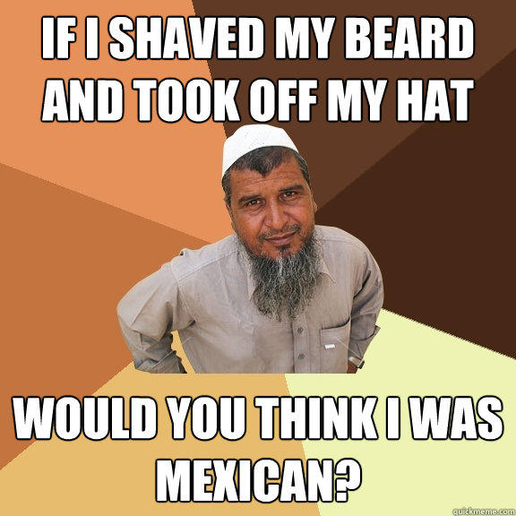 If I Shaved My Beard And Took Off My Hat Would You Think I Was Mexican?  