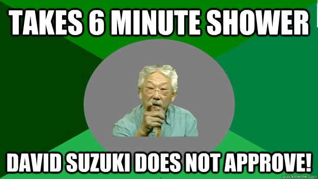 takes 6 minute shower David Suzuki Does not approve!  