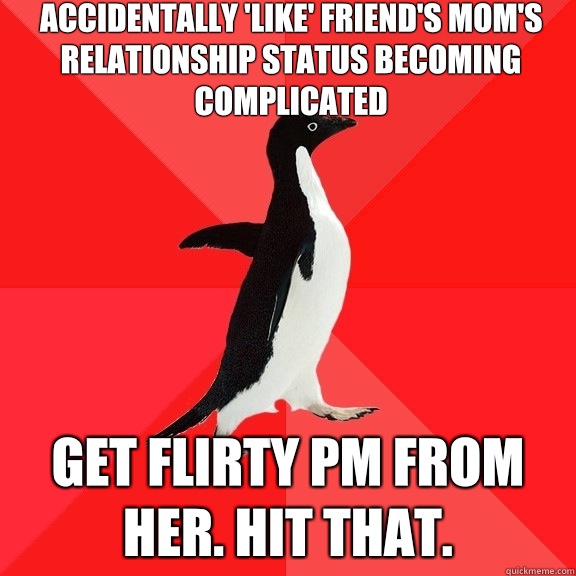 accidentally 'like' friend's mom's relationship status becoming complicated get flirty PM from her. Hit that.  Socially Awesome Penguin