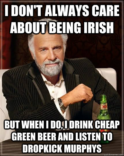 I don't always care about being irish but when i do, i drink cheap green beer and listen to dropkick murphys - I don't always care about being irish but when i do, i drink cheap green beer and listen to dropkick murphys  Most Interesting Man in the World