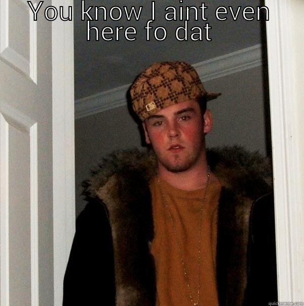 i aint here fo dat meme - YOU KNOW I AINT EVEN HERE FO DAT  Scumbag Steve