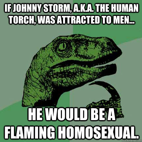 If Johnny storm, A.k.a. The Human Torch, was attracted to men... He would be a flaming homosexual.  Philosoraptor