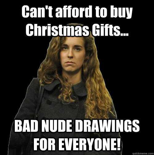 Can't afford to buy Christmas Gifts... BAD NUDE DRAWINGS FOR EVERYONE! - Can't afford to buy Christmas Gifts... BAD NUDE DRAWINGS FOR EVERYONE!  angry sweater girl