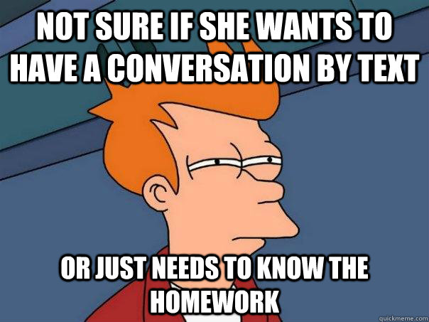 Not sure if she wants to have a conversation by text Or just needs to know the homework  Futurama Fry