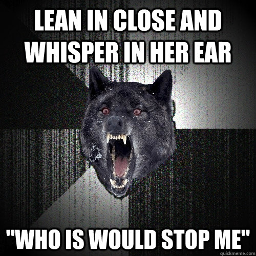 Lean in close and whisper in her ear 