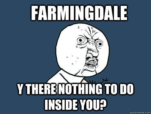 Farmingdale y there nothing to do inside you?  Y U No